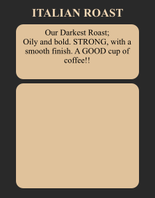 Our Darkest Roast; Oily and bold. STRONG, with a smooth finish. A GOOD cup of coffee!! ITALIAN ROAST