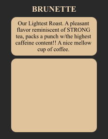 Our Lightest Roast. A pleasant flavor reminiscent of STRONG tea, packs a punch w/the highest caffeine content!! A nice mellow cup of coffee. BRUNETTE
