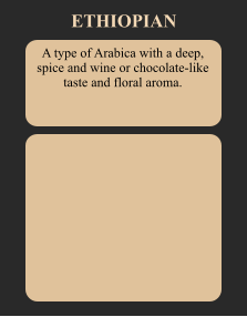 A type of Arabica with a deep, spice and wine or chocolate-like taste and floral aroma. ETHIOPIAN