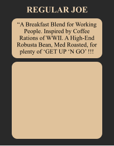 “A Breakfast Blend for Working People. Inspired by Coffee Rations of WWII. A High-End Robusta Bean, Med Roasted, for plenty of ‘GET UP ‘N GO’ !!!  REGULAR JOE